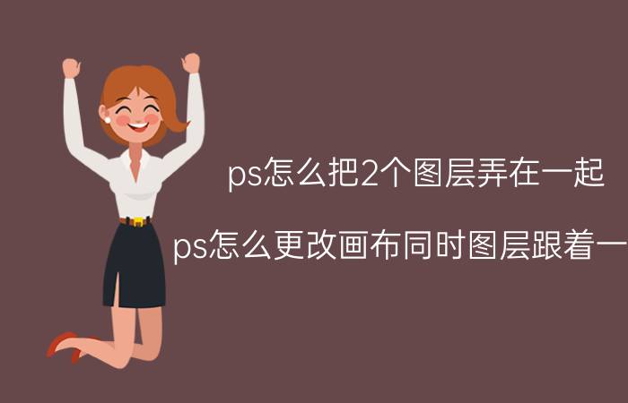 ps怎么把2个图层弄在一起 ps怎么更改画布同时图层跟着一起？